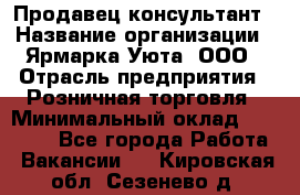 Продавец-консультант › Название организации ­ Ярмарка Уюта, ООО › Отрасль предприятия ­ Розничная торговля › Минимальный оклад ­ 15 000 - Все города Работа » Вакансии   . Кировская обл.,Сезенево д.